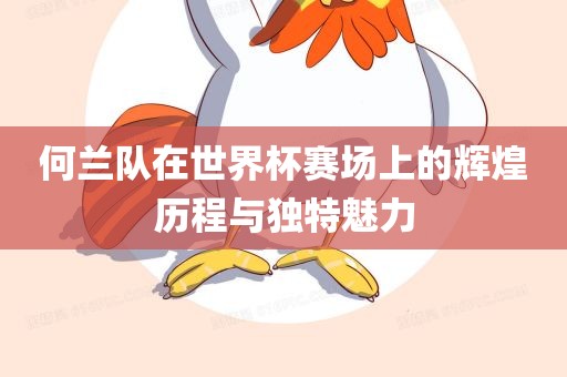 何兰队在世界杯赛场上的辉煌历程与独特魅力