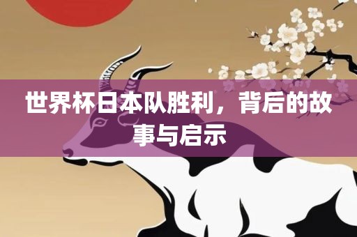 世界杯日本队胜利，背后的故事与启示眉山市正发家政服务有限公司