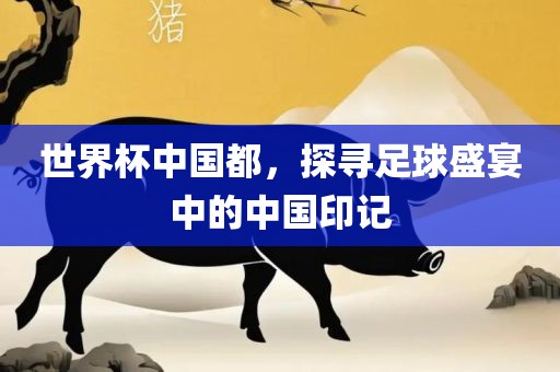 世界杯中国都，探寻足球盛宴中的中国印记