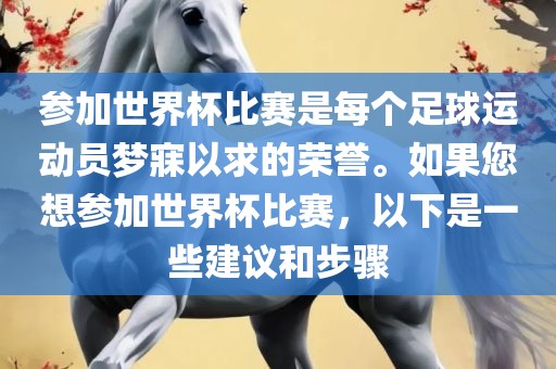 参加世界杯比赛是每个足球运动员梦寐以求的荣誉。如果您想参加世界杯比赛，以下是一些建议和步骤