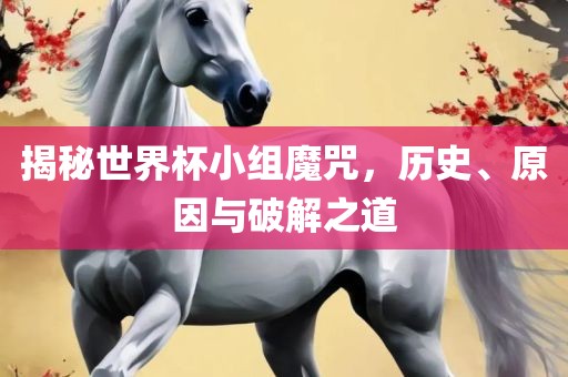 揭秘世界杯小组魔咒，历史、原因与破解之道