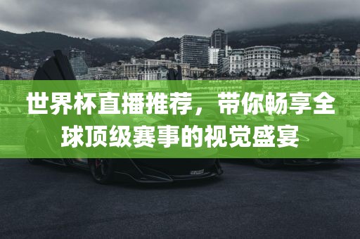 世界杯直播推荐，带你畅享全球顶级赛事的视觉盛宴