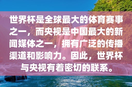 世界杯是全球最大的体育赛事之一，而央视是中国最大的新闻媒体之一，拥有广泛的传播渠道和影响力。因此，世界杯与央视有着密切的联系。