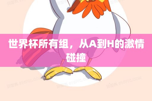 世界杯所有组，从A到H的激情碰撞