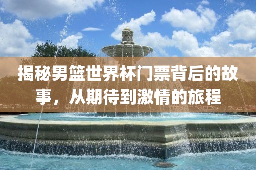 揭秘男篮世界杯门票背后的故事，从期待到激情的旅程