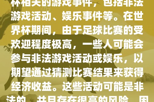 世界杯游戏事件指的是与世界杯相关的游戏事件，包括非法游戏活动、娱乐事件等。在世界杯期间，由于足球比赛的受欢迎程度极高，一些人可能会参与非法游戏活动或娱乐，以期望通过猜测比赛结果来获得经济收益。这些活动可能是非法的，并且存在很高的风险，因此应该避免参与。