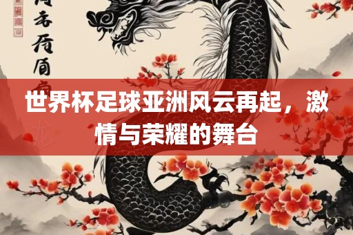 世界杯足球亚洲风云再起，激情与荣耀的舞台