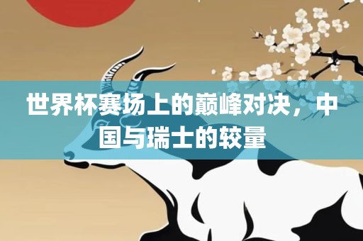 世界杯赛场上的巅峰对决，中国与瑞士的较量