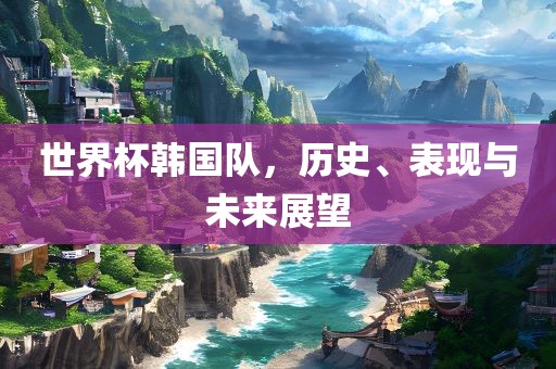 世界杯韩国队，历史、表现与未来展望