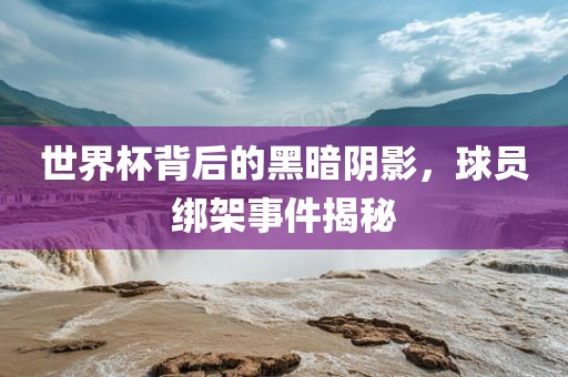 世界杯背后的黑暗阴影，球员绑架事件揭秘