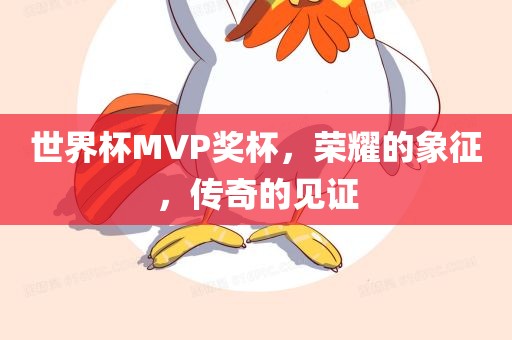 世界杯MVP奖杯，荣耀的象征，传奇的见证