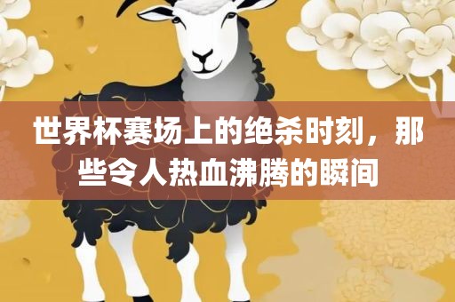 世界杯赛场上的绝杀时刻，那些令人热血沸腾的瞬间