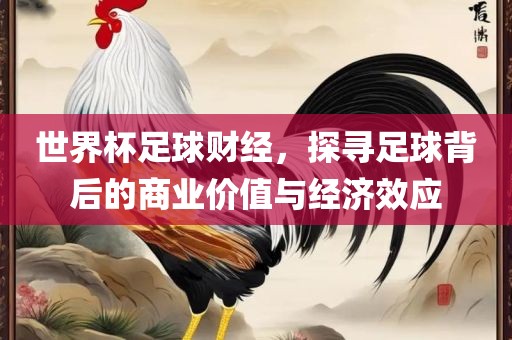 世界杯足球财经，探寻足球背后的商业价值与经济效应