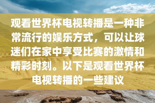观看世界杯电视转播是一种非常流行的娱乐方式，可以让球迷们在家中享受比赛的激情和精彩时刻。以下是观看世界杯电视转播的一些建议