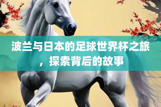 波兰与日本的足球世界杯之旅，探索背后的故事