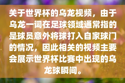 关于世界杯的乌龙视频，由于乌龙一词在足球领域通常指的是球员意外将球打入自家球门的情况，因此相关的视频主要会展示世界杯比赛中出现的乌龙球瞬间。