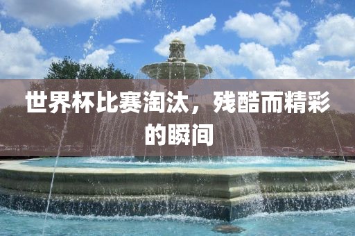 世界杯比赛淘汰，残酷而精彩的瞬间