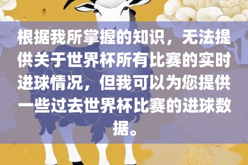 根据我所掌握的知识，无法提供关于世界杯所有比赛的实时进球情况，但我可以为您提供一些过去世界杯比赛的进球数据。