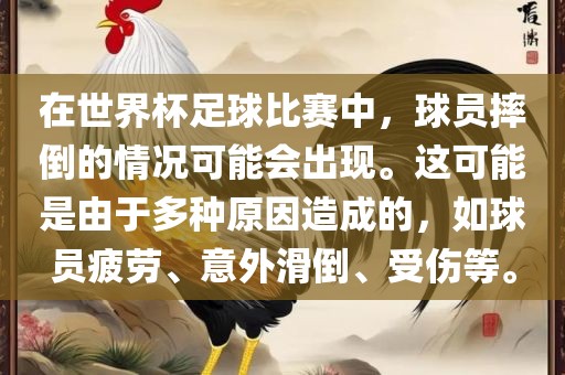 在世界杯足球比赛中，球员摔倒的情况可能会出现。这可能是由于多种原因造成的，如球员疲劳、意外滑倒、受伤等。