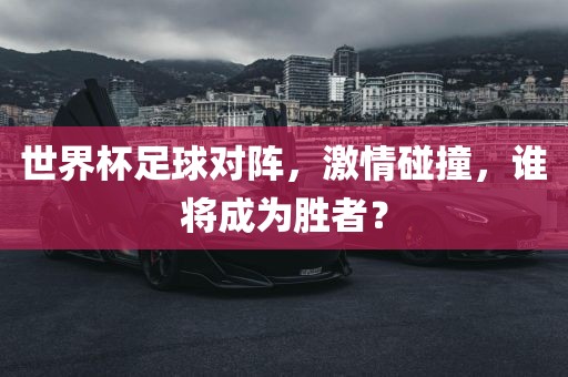 世界杯足球对阵，激情碰撞，谁将成为胜者？