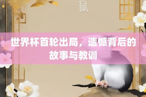 世界杯首轮出局，遗憾背后的故事与教训