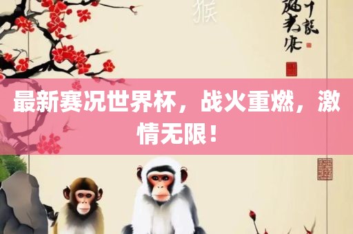 最新赛况世界杯，战火重燃，激情无限！