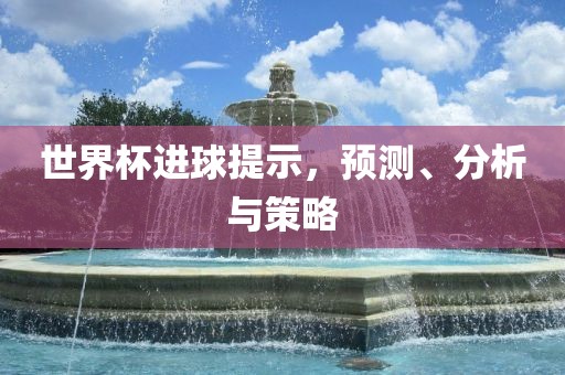 世界杯进球提示，预测、分析与策略