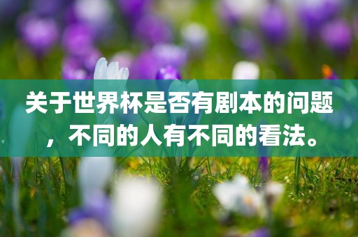 关于世界杯是否有剧本的问题，不同的人有不同的看法。