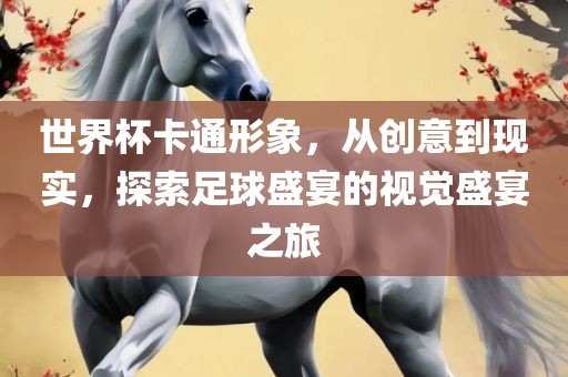 世界杯卡通形象，从创意到现实，探索足球盛宴的视觉盛宴之旅