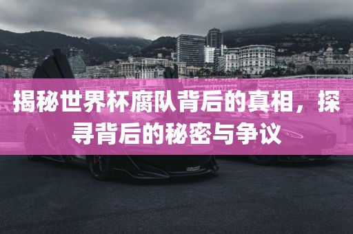 揭秘世界杯腐队背后的真相，探寻背后的秘密与争议