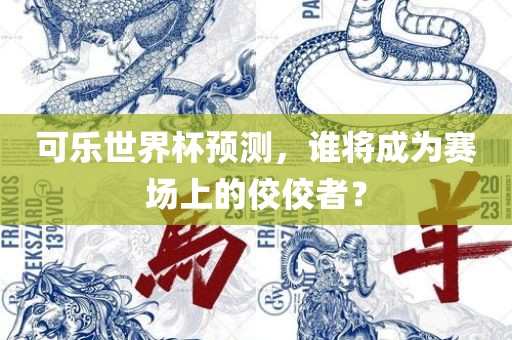 可乐世界杯预测，谁将成为赛场上的佼佼者？