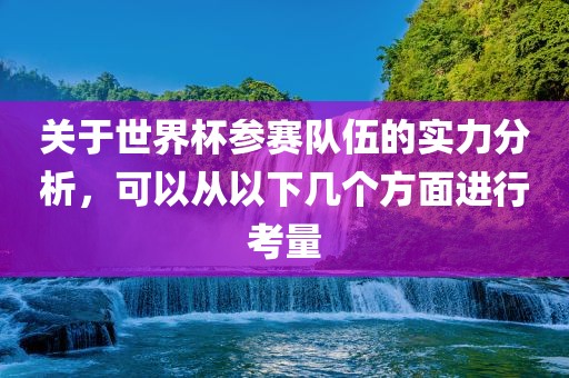 关于世界杯参赛队伍的实力分析，可以从以下几个方面进行考量