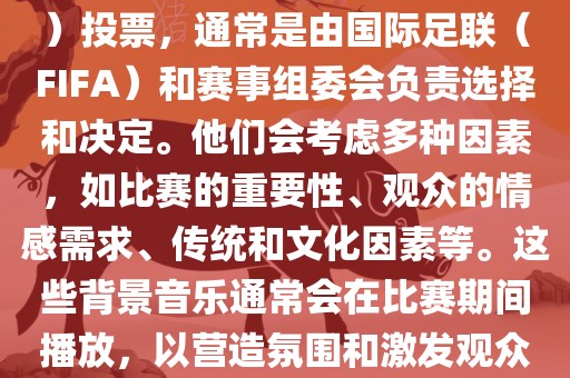 关于世界杯的BGM（背景音乐）投票，通常是由国际足联（FIFA）和赛事组委会负责选择和决定。他们会考虑多种因素，如比赛的重要性、观众的情感需求、传统和文化因素等。这些背景音乐通常会在比赛期间播放，以营造氛围和激发观众的热情。