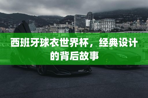西班牙球衣世界杯，经典设计的背后故事