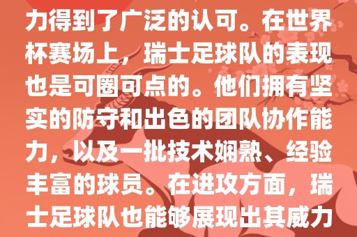 瑞士足球队在FIFA的世界排名中一直稳定在前列，其足球实力得到了广泛的认可。在世界杯赛场上，瑞士足球队的表现也是可圈可点的。他们拥有坚实的防守和出色的团队协作能力，以及一批技术娴熟、经验丰富的球员。在进攻方面，瑞士足球队也能够展现出其威力，通过精准的传球和快速的配合，制造出有威胁的进攻。
