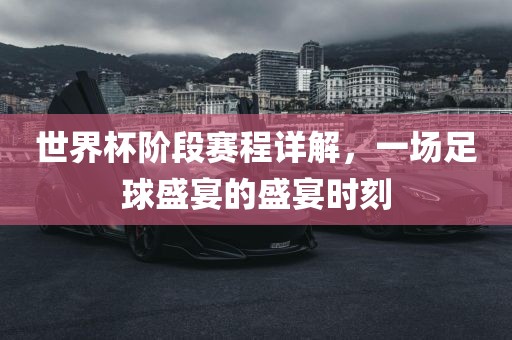 世界杯阶段赛程详解，一场足球盛宴的盛宴时刻