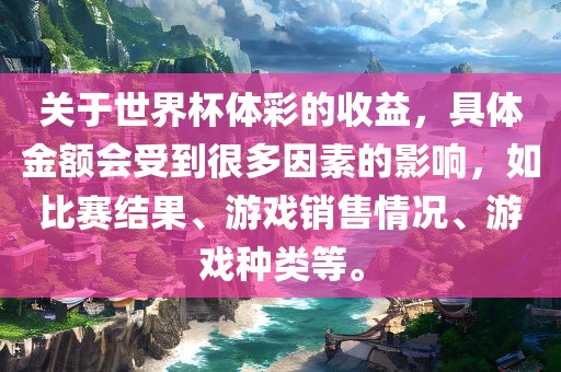 关于世界杯体彩的收益，具体金额会受到很多因素的影响，如比赛结果、游戏销售情况、游戏种类等。
