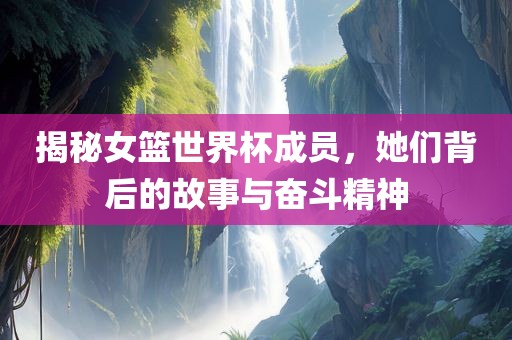 揭秘女篮世界杯成员，她们背后的故事与奋斗精神