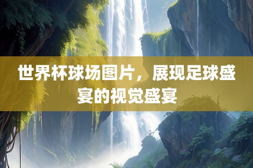 世界杯球场图片，展现足球盛宴的视觉盛宴