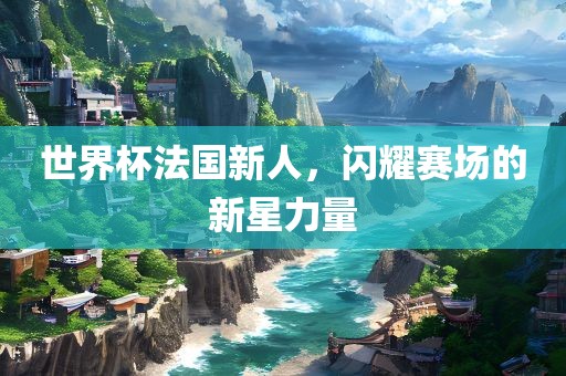 世界杯法国新人，闪耀赛场的新星力量