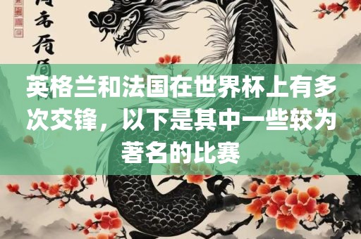 英格兰和法国在世界杯上有多次交锋，以下是其中一些较为著名的比赛