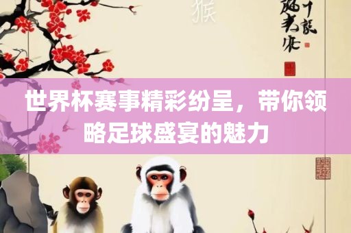 世界杯赛事精彩纷呈，带你领略足球盛宴的魅力