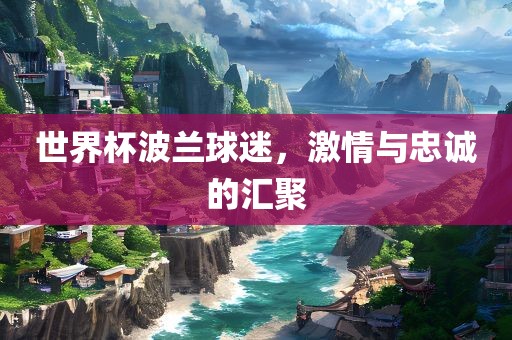 世界杯波兰球迷，激情与忠诚的汇聚