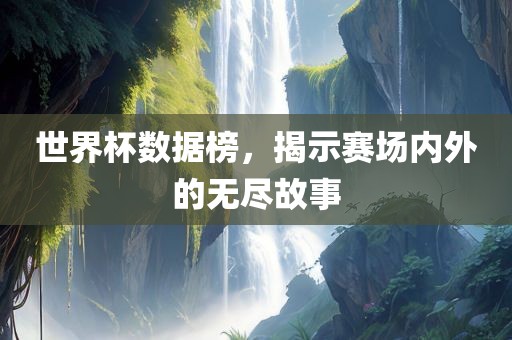 世界杯数据榜，揭示赛场内外的无尽故事