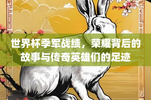 世界杯季军战绩，荣耀背后的故事与传奇英雄们的足迹