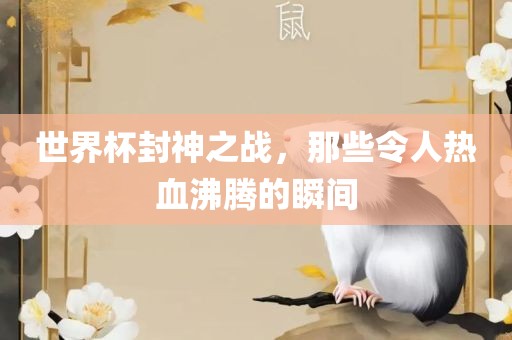 世界杯封神之战，那些令人热血沸腾的瞬间