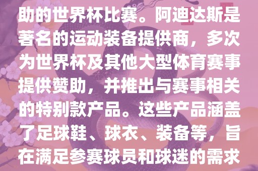 阿迪世界杯是指由阿迪达斯赞助的世界杯比赛。阿迪达斯是著名的运动装备提供商，多次为世界杯及其他大型体育赛事提供赞助，并推出与赛事相关的特别款产品。这些产品涵盖了足球鞋、球衣、装备等，旨在满足参赛球员和球迷的需求。