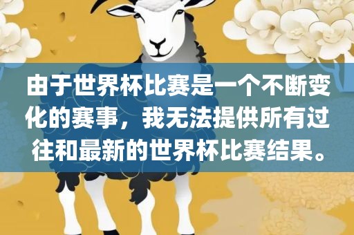 由于世界杯比赛是一个不断变化的赛事，我无法提供所有过往和最新的世界杯比赛结果。
