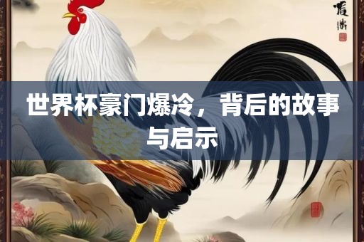 世界杯豪门爆冷，背后的故事与启示