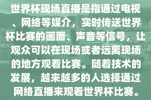 世界杯现场直播是指通过电视、网络等媒介，实时传送世界杯比赛的画面、声音等信号，让观众可以在现场或者远离现场的地方观看比赛。随着技术的发展，越来越多的人选择通过网络直播来观看世界杯比赛。